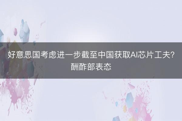 好意思国考虑进一步截至中国获取AI芯片工夫？酬酢部表态