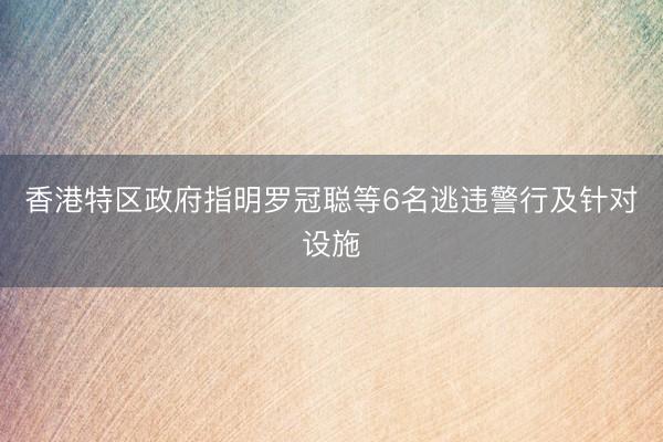 香港特区政府指明罗冠聪等6名逃违警行及针对设施