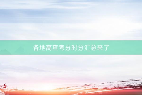 各地高查考分时分汇总来了