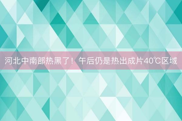 河北中南部热黑了！午后仍是热出成片40℃区域