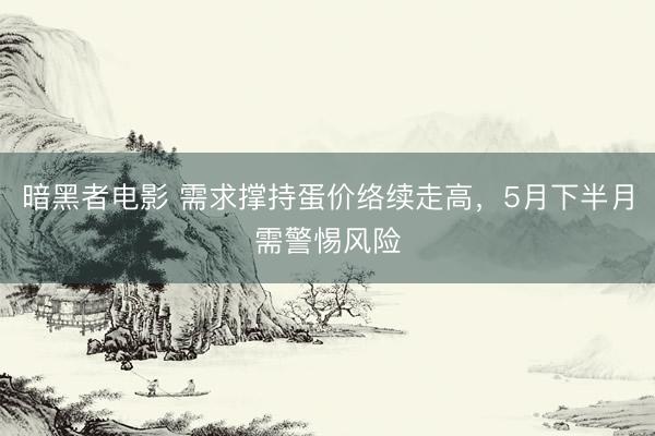 暗黑者电影 需求撑持蛋价络续走高，5月下半月需警惕风险