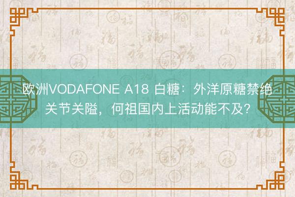 欧洲VODAFONE A18 白糖：外洋原糖禁绝关节关隘，何祖国内上活动能不及？