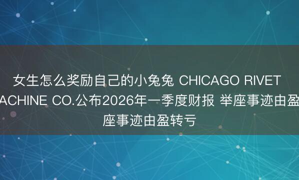 女生怎么奖励自己的小兔兔 CHICAGO RIVET & MACHINE CO.公布2026年一季度财报 举座事迹由盈转亏