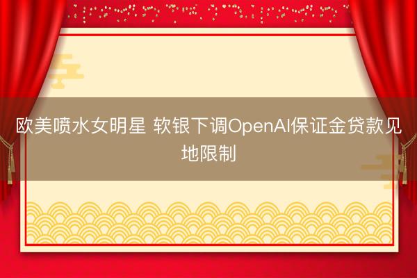 欧美喷水女明星 软银下调OpenAI保证金贷款见地限制