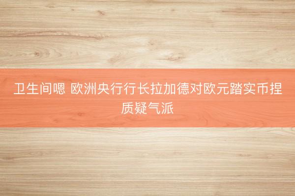 卫生间嗯 欧洲央行行长拉加德对欧元踏实币捏质疑气派