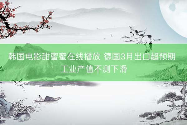 韩国电影甜蜜蜜在线播放 德国3月出口超预期 工业产值不测下滑