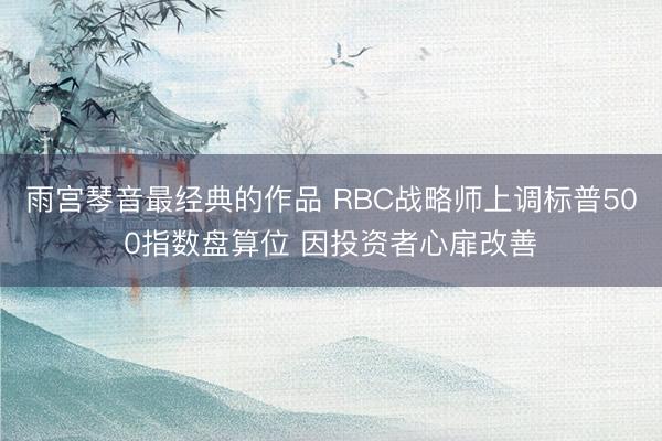 雨宫琴音最经典的作品 RBC战略师上调标普500指数盘算位 因投资者心扉改善