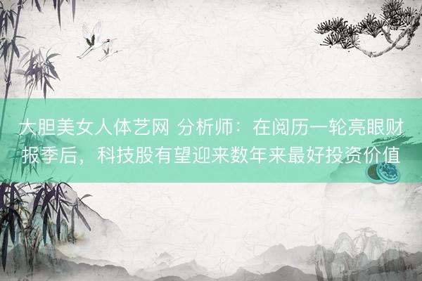 大胆美女人体艺网 分析师：在阅历一轮亮眼财报季后，科技股有望迎来数年来最好投资价值