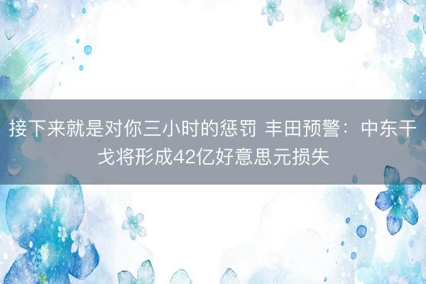 接下来就是对你三小时的惩罚 丰田预警：中东干戈将形成42亿好意思元损失