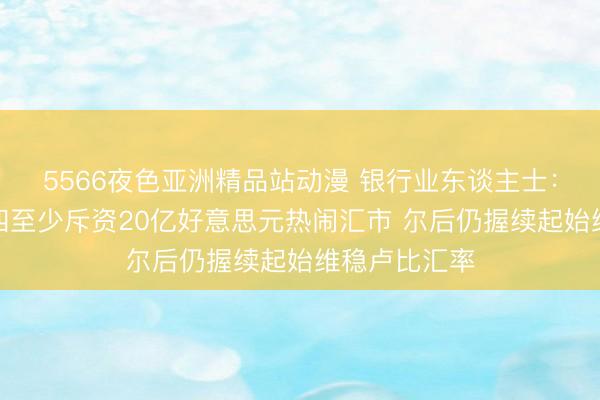 5566夜色亚洲精品站动漫 银行业东谈主士：印度央行周四至少斥资20亿好意思元热闹汇市 尔后仍握续起始维稳卢比汇率