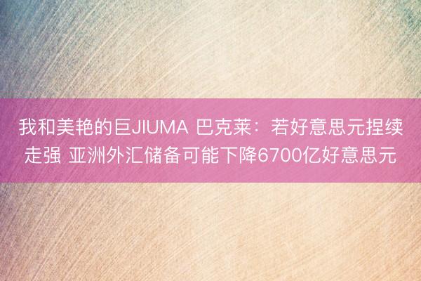 我和美艳的巨JIUMA 巴克莱：若好意思元捏续走强 亚洲外汇储备可能下降6700亿好意思元