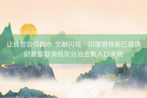 让我尝尝你的水 文献闪现：印度钢铁部已提请财政部取消低灰分冶金焦入口关税
