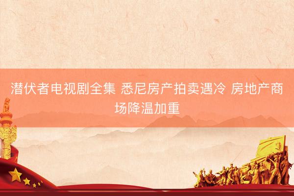 潜伏者电视剧全集 悉尼房产拍卖遇冷 房地产商场降温加重