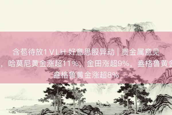 含苞待放1ⅤLH 好意思股异动 | 贵金属意见集体走强，哈莫尼黄金涨超11%，金田涨超9%，盎格鲁黄金涨超8%