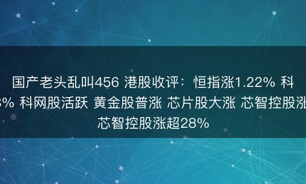 国产老头乱叫456 港股收评：恒指涨1.22% 科指涨0.8% 科网股活跃 黄金股普涨 芯片股大涨 芯智控股涨超28%