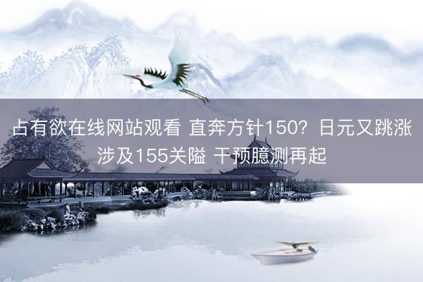 占有欲在线网站观看 直奔方针150？日元又跳涨涉及155关隘 干预臆测再起