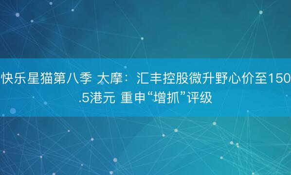 快乐星猫第八季 大摩：汇丰控股微升野心价至150.5港元 重申“增抓”评级