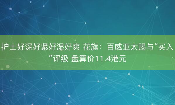 护士好深好紧好湿好爽 花旗：百威亚太赐与“买入”评级 盘算价11.4港元