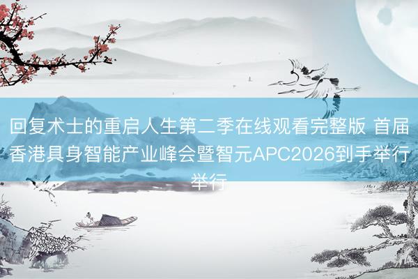 回复术士的重启人生第二季在线观看完整版 首届香港具身智能产业峰会暨智元APC2026到手举行
