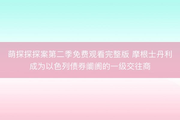 萌探探探案第二季免费观看完整版 摩根士丹利成为以色列债券阛阓的一级交往商