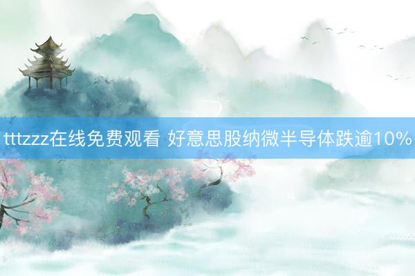 tttzzz在线免费观看 好意思股纳微半导体跌逾10%