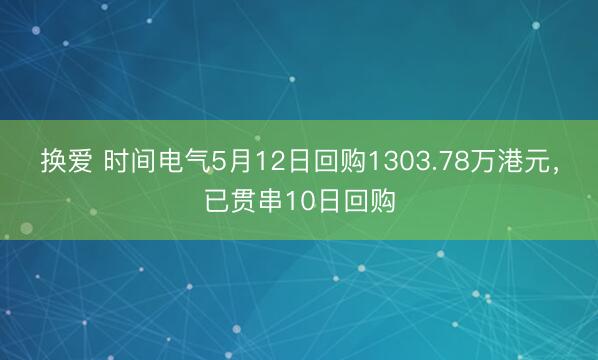 换爱 时间电气5月12日回购1303.78万港元,已贯串10日回购