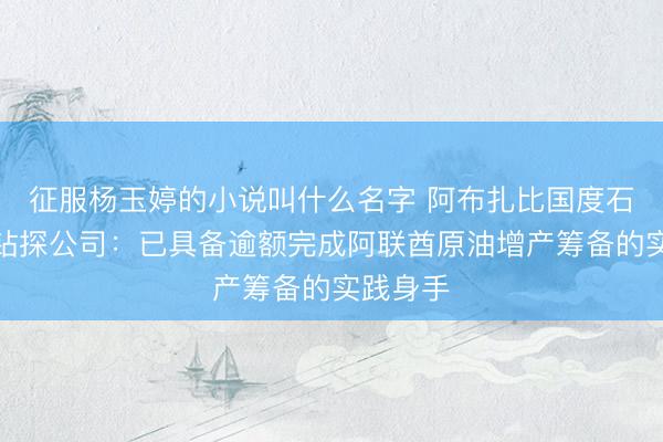 征服杨玉婷的小说叫什么名字 阿布扎比国度石油公司钻探公司：已具备逾额完成阿联酋原油增产筹备的实践身手
