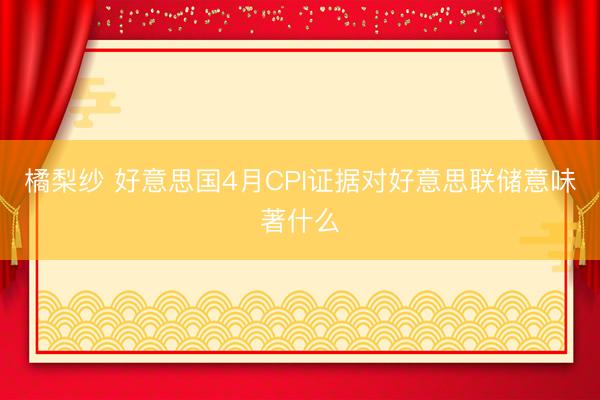 橘梨纱 好意思国4月CPI证据对好意思联储意味著什么