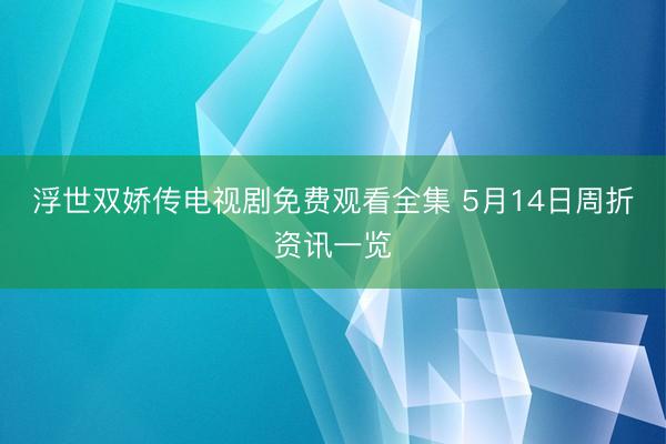 浮世双娇传电视剧免费观看全集 5月14日周折资讯一览