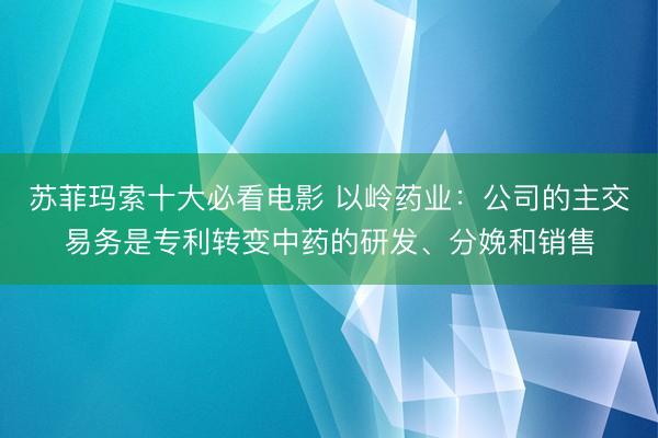 苏菲玛索十大必看电影 以岭药业:公司的主交易务是专利转变中药的研发、分娩和销售