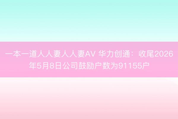 一本一道人人妻人人妻ΑV 华力创通:收尾2026年5月8日公司鼓励户数为91155户