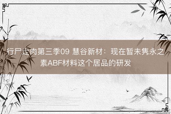 行尸走肉第三季09 慧谷新材：现在暂未隽永之素ABF材料这个居品的研发