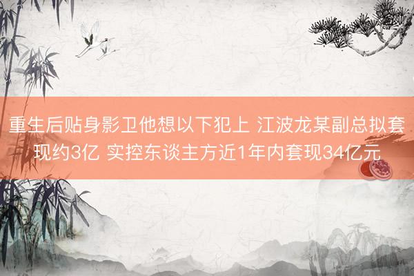 重生后贴身影卫他想以下犯上 江波龙某副总拟套现约3亿 实控东谈主方近1年内套现34亿元
