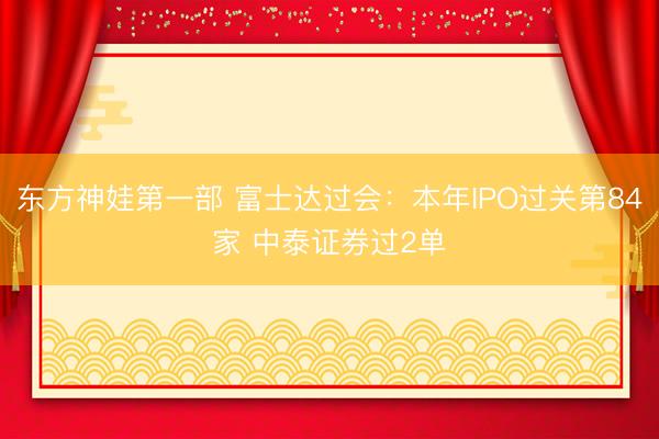 东方神娃第一部 富士达过会：本年IPO过关第84家 中泰证券过2单