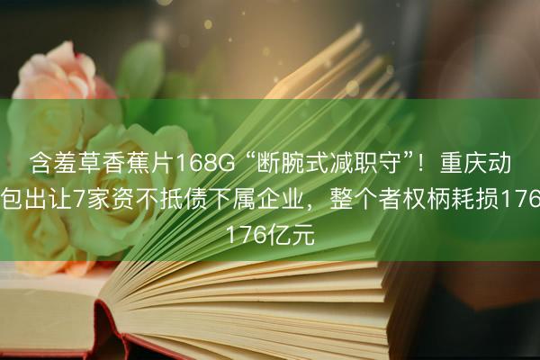 含羞草香蕉片168G “断腕式减职守”!重庆动力打包出让7家资不抵债下属企业,整个者权柄耗损176亿元