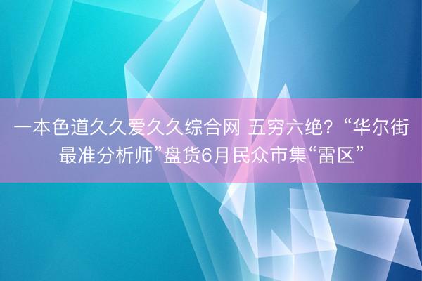 一本色道久久爱久久综合网 五穷六绝？“华尔街最准分析师”盘货6月民众市集“雷区”