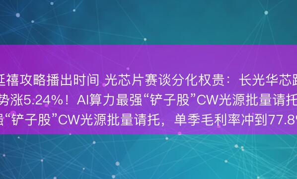 延禧攻略播出时间 光芯片赛谈分化权贵:长光华芯跌9.39%,源杰科技逆势涨5.24%!AI算力最强“铲子股”CW光源批量请托,单季毛利率冲到77.8%