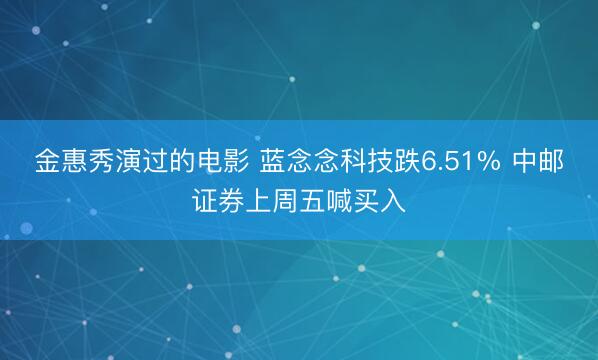 金惠秀演过的电影 蓝念念科技跌6.51% 中邮证券上周五喊买入