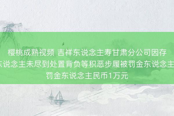 樱桃成熟视频 吉祥东说念主寿甘肃分公司因存在对代理东说念主未尽到处置背负等积恶步履被罚金东说念主民币1万元