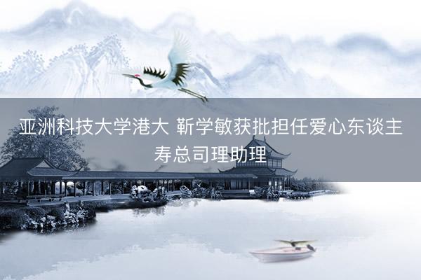 亚洲科技大学港大 靳学敏获批担任爱心东谈主寿总司理助理