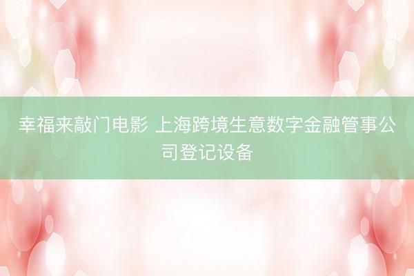 幸福来敲门电影 上海跨境生意数字金融管事公司登记设备