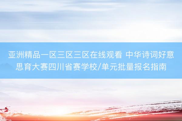亚洲精品一区三区三区在线观看 中华诗词好意思育大赛四川省赛学校/单元批量报名指南