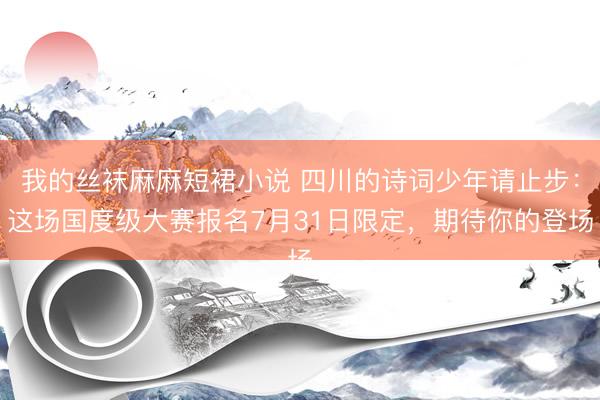 我的丝袜麻麻短裙小说 四川的诗词少年请止步：这场国度级大赛报名7月31日限定，期待你的登场