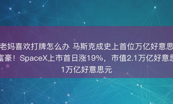 老妈喜欢打牌怎么办 马斯克成史上首位万亿好意思元富豪!SpaceX上市首日涨19%,市值2.1万亿好意思元