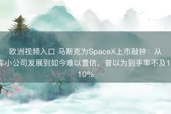 欧洲视频入口 马斯克为SpaceX上市敲钟：从仓库小公司发展到如今难以置信，曾以为到手率不及10%