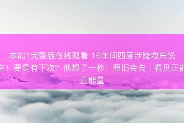 本能1完整版在线观看 16年间四度涉险救东说念主！要是有下次？他想了一秒：照旧会去｜看见正能量