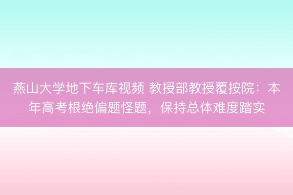 燕山大学地下车库视频 教授部教授覆按院：本年高考根绝偏题怪题，保持总体难度踏实