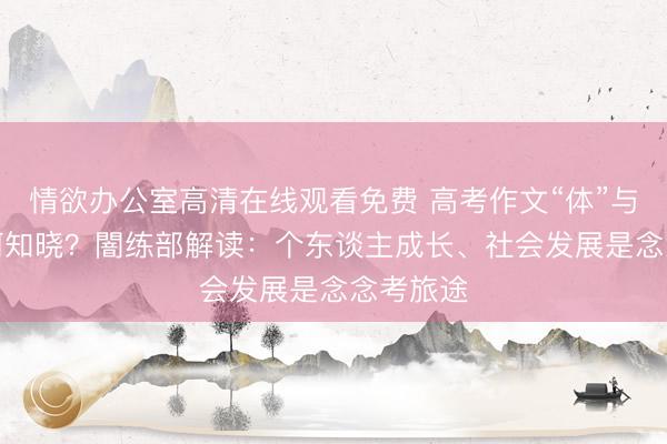 情欲办公室高清在线观看免费 高考作文“体”与“源”如何知晓？闇练部解读：个东谈主成长、社会发展是念念考旅途