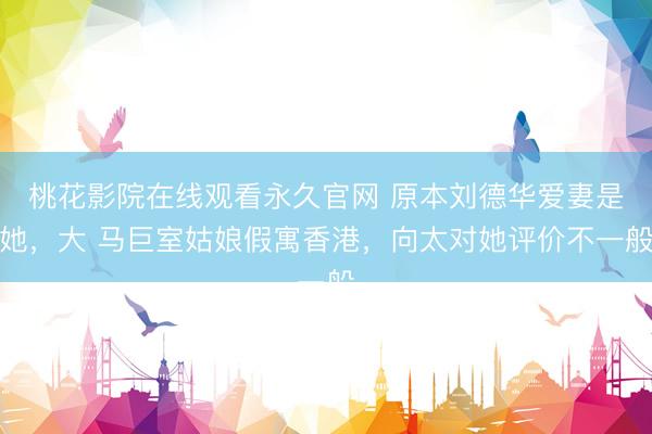 桃花影院在线观看永久官网 原本刘德华爱妻是她，大 马巨室姑娘假寓香港，向太对她评价不一般