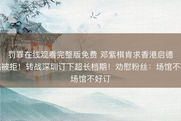 罚罪在线观看完整版免费 邓紫棋肯求香港启德开唱被拒！转战深圳订下超长档期！劝慰粉丝：场馆不好订